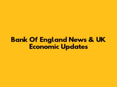 Bank Of England News & UK Economic Updates