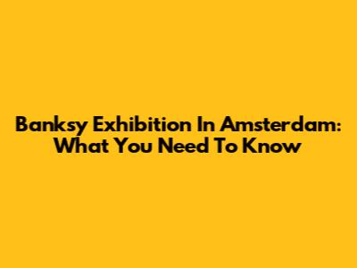 Banksy Exhibition In Amsterdam: What You Need To Know