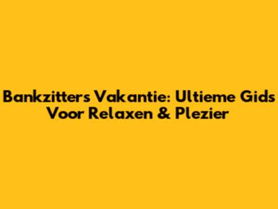 Bankzitters Vakantie: Ultieme Gids Voor Relaxen & Plezier