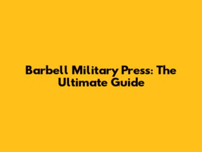 Barbell Military Press: The Ultimate Guide