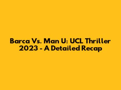 Barca Vs. Man U: UCL Thriller 2023 - A Detailed Recap