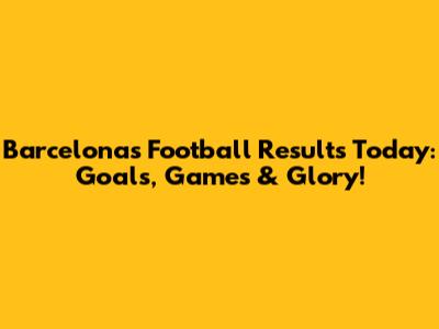 Barcelona's Football Results Today: Goals, Games & Glory!