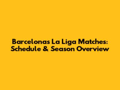 Barcelona's La Liga Matches: Schedule & Season Overview