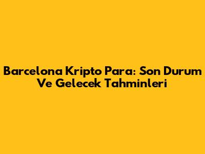 Barcelona Kripto Para: Son Durum Ve Gelecek Tahminleri