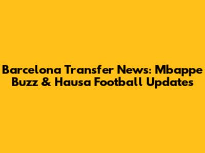 Barcelona Transfer News: Mbappe Buzz & Hausa Football Updates