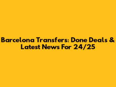 Barcelona Transfers: Done Deals & Latest News For 24/25