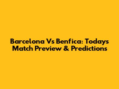 Barcelona Vs Benfica: Today's Match Preview & Predictions