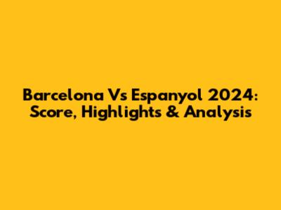 Barcelona Vs Espanyol 2024: Score, Highlights & Analysis