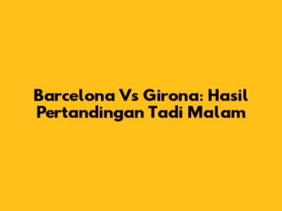 Barcelona Vs Girona: Hasil Pertandingan Tadi Malam