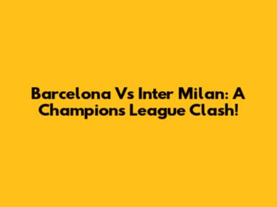Barcelona Vs Inter Milan: A Champions League Clash!