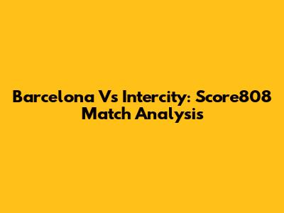 Barcelona Vs Intercity: Score808 Match Analysis