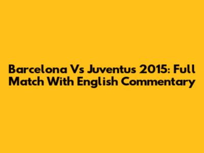 Barcelona Vs Juventus 2015: Full Match With English Commentary