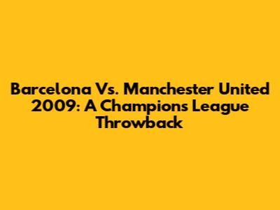Barcelona Vs. Manchester United 2009: A Champion's League Throwback