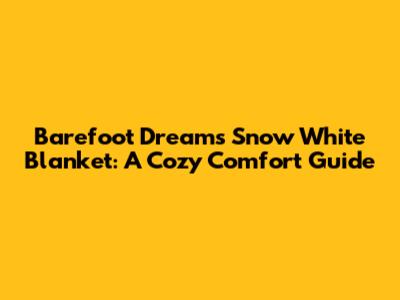 Barefoot Dreams Snow White Blanket: A Cozy Comfort Guide