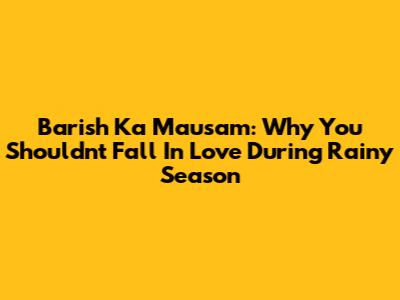 Barish Ka Mausam: Why You Shouldn't Fall In Love During Rainy Season