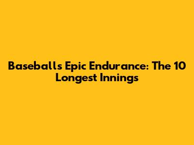 Baseball's Epic Endurance: The 10 Longest Innings