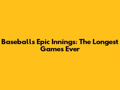 Baseball's Epic Innings: The Longest Games Ever