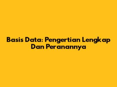 Basis Data: Pengertian Lengkap Dan Peranannya