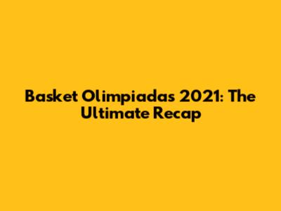 Basket Olimpiadas 2021: The Ultimate Recap