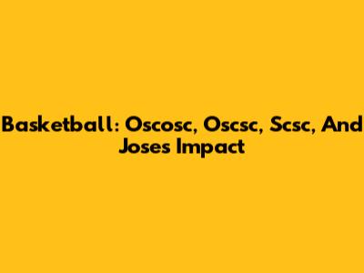 Basketball: Oscosc, Oscsc, Scsc, And Jose's Impact