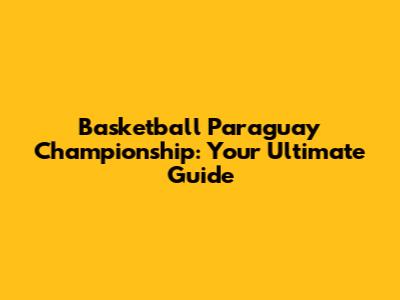 Basketball Paraguay Championship: Your Ultimate Guide