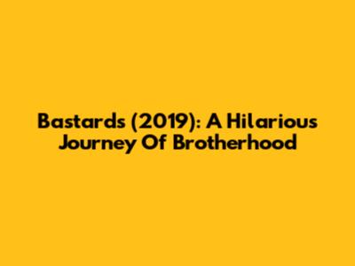 Bastards (2019): A Hilarious Journey Of Brotherhood