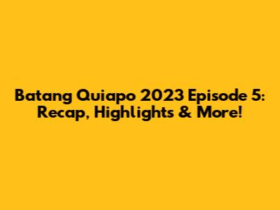 Batang Quiapo 2023 Episode 5: Recap, Highlights & More!
