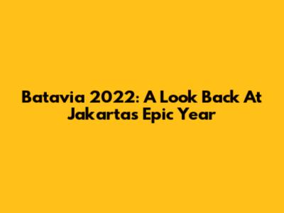 Batavia 2022: A Look Back At Jakarta's Epic Year
