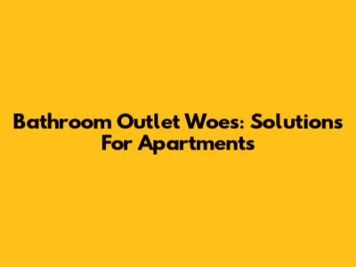 Bathroom Outlet Woes: Solutions For Apartments