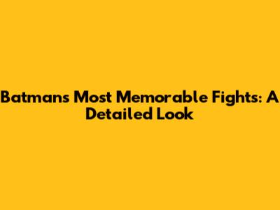 Batman's Most Memorable Fights: A Detailed Look