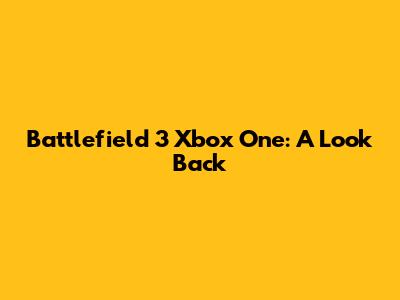 Battlefield 3 Xbox One: A Look Back