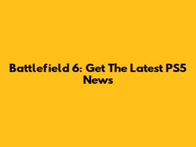 Battlefield 6: Get The Latest PS5 News
