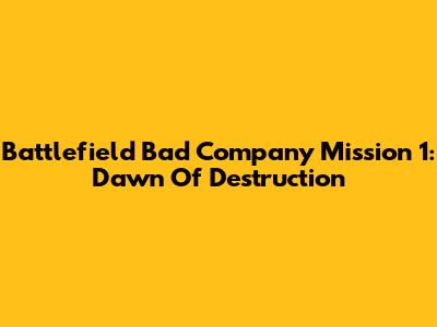 Battlefield Bad Company Mission 1: Dawn Of Destruction