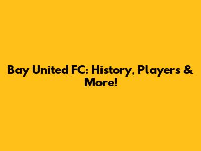 Bay United FC: History, Players & More!
