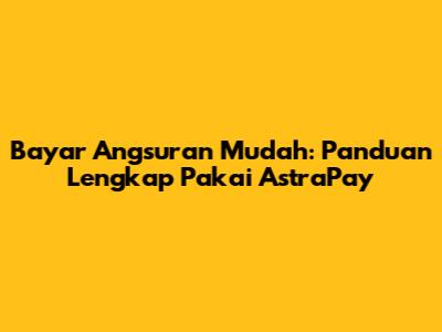 Bayar Angsuran Mudah: Panduan Lengkap Pakai AstraPay
