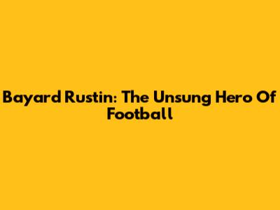 Bayard Rustin: The Unsung Hero Of Football