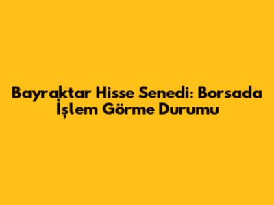 Bayraktar Hisse Senedi: Borsada İşlem Görme Durumu