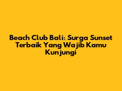 Beach Club Bali: Surga Sunset Terbaik Yang Wajib Kamu Kunjungi
