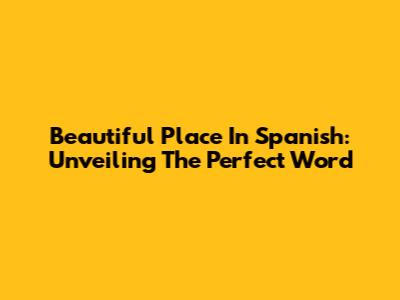 Beautiful Place In Spanish: Unveiling The Perfect Word