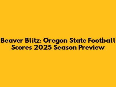 Beaver Blitz: Oregon State Football Scores 2025 Season Preview