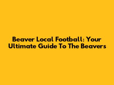 Beaver Local Football: Your Ultimate Guide To The Beavers
