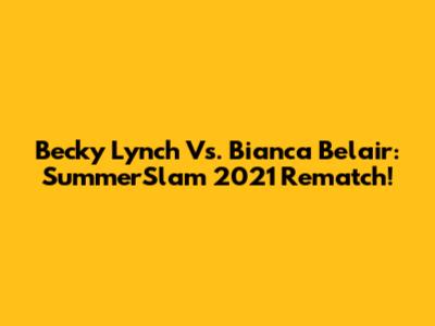 Becky Lynch Vs. Bianca Belair: SummerSlam 2021 Rematch!
