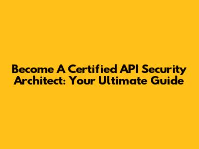 Become A Certified API Security Architect: Your Ultimate Guide