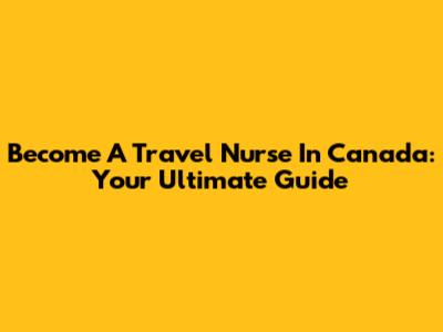 Become A Travel Nurse In Canada: Your Ultimate Guide