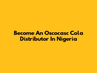 Become An Oscocasc Cola Distributor In Nigeria