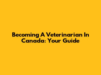 Becoming A Veterinarian In Canada: Your Guide