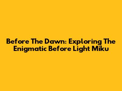 Before The Dawn: Exploring The Enigmatic Before Light Miku