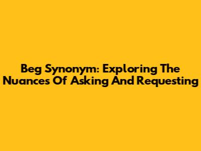 Beg Synonym: Exploring The Nuances Of Asking And Requesting