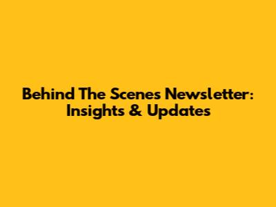 Behind The Scenes Newsletter: Insights & Updates