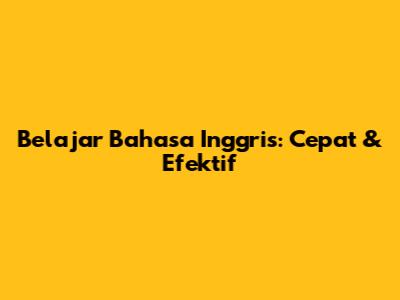 Belajar Bahasa Inggris: Cepat & Efektif